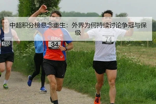 中超积分榜悬念重生：外界为何持续讨论争冠与保级